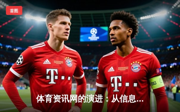 体育资讯网的演进：从信息聚合到沉浸式体验的深度变革