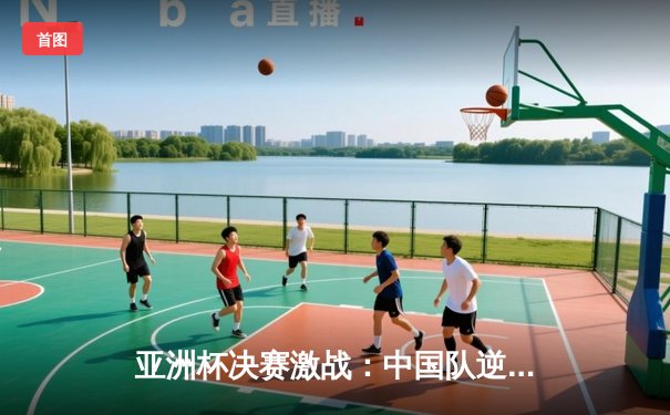 亚洲杯决赛激战：中国队逆转日本队夺冠