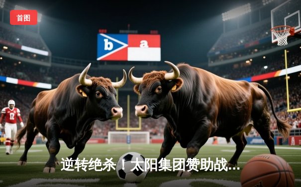 逆转绝杀！太阳集团赞助战队勇夺《英雄联盟》全国联赛总冠军