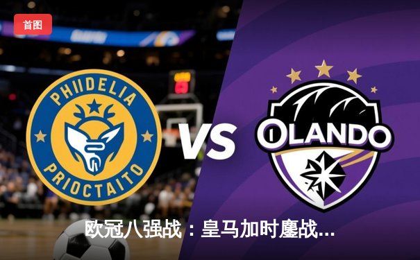 欧冠八强战：皇马加时鏖战3-2力克拜仁，维尼修斯双响导演惊天逆转