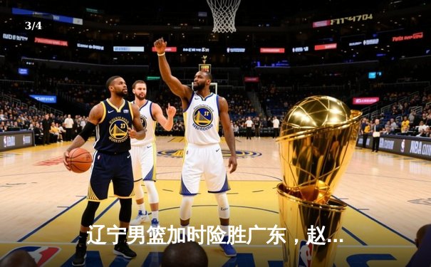 辽宁男篮加时险胜广东，赵继伟33分导演惊天逆转 - 3