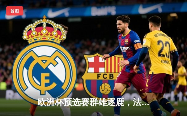 欧洲杯预选赛群雄逐鹿，法国队强势出线德国战车憾平