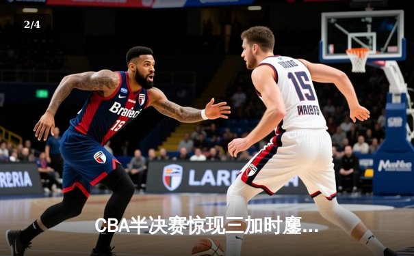 CBA半决赛惊现三加时鏖战 辽宁本钢逆转广东宏远夺赛点 - 2