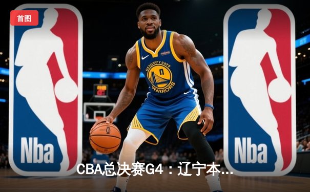 CBA总决赛G4：辽宁本钢逆转新疆广汇夺得三连冠 赵继伟荣膺FMVP