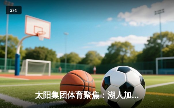 太阳集团体育聚焦：湖人加时险胜凯尔特人，詹姆斯关键三分锁定胜局 - 2