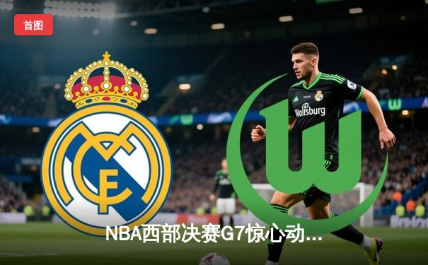 NBA西部决赛G7惊心动魄，掘金逆转森林狼连续两年挺进总决赛