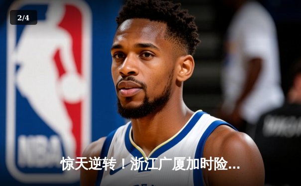 惊天逆转！浙江广厦加时险胜广东宏远，胡金秋35+18主宰内线 - 2