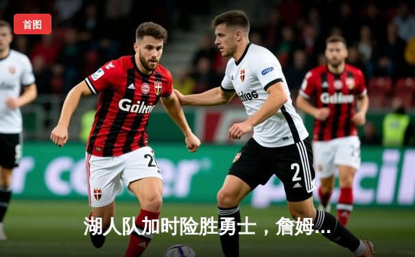 湖人队加时险胜勇士，詹姆斯关键三分锁定胜局