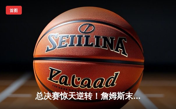 总决赛惊天逆转！詹姆斯末节独揽15分助湖人险胜掘金