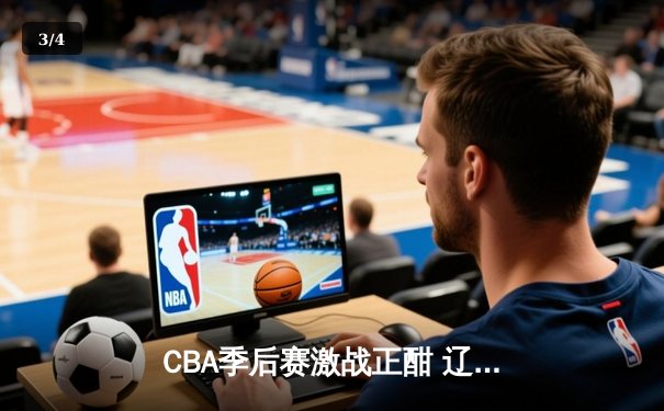 CBA季后赛激战正酣 辽宁本钢加时险胜广东宏远总分2-1领先 - 3