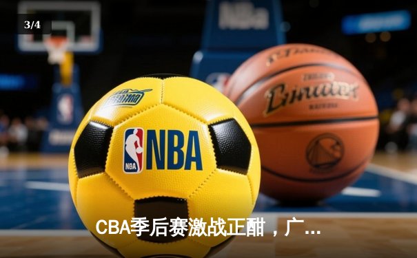CBA季后赛激战正酣，广东宏远加时险胜辽宁本钢斩获赛点 - 3