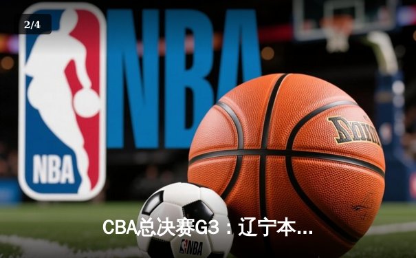 CBA总决赛G3：辽宁本钢主场力克新疆飞虎，总比分2-1领先 - 2