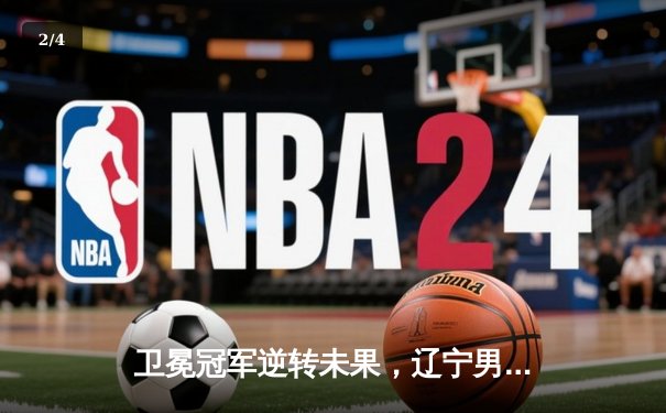 卫冕冠军逆转未果，辽宁男篮加时惜败广东，总决赛悬念再起 - 2