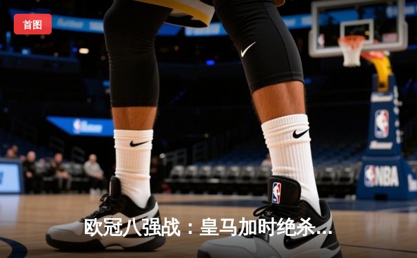 欧冠八强战：皇马加时绝杀曼城 贝林厄姆两射一传主宰伊蒂哈德