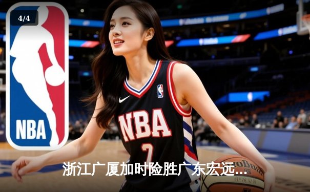 浙江广厦加时险胜广东宏远 胡金秋35+18统治内线 孙铭徽关键三分定乾坤 - 4