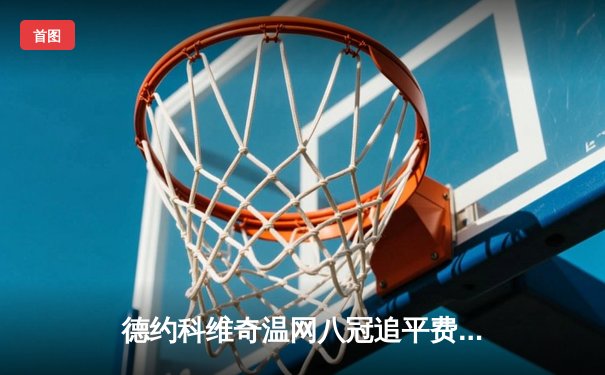 德约科维奇温网八冠追平费德勒，第26座大满贯再创历史