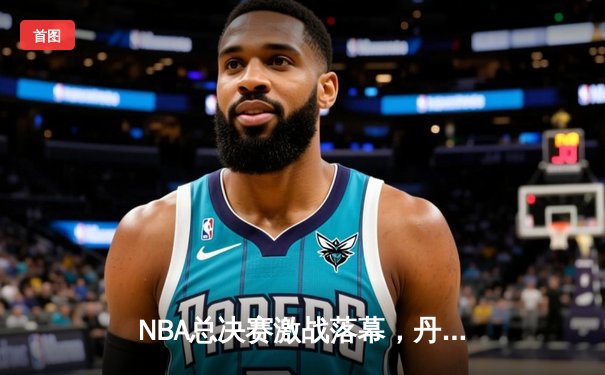 NBA总决赛激战落幕，丹佛掘金4-1力克迈阿密热火首夺总冠军