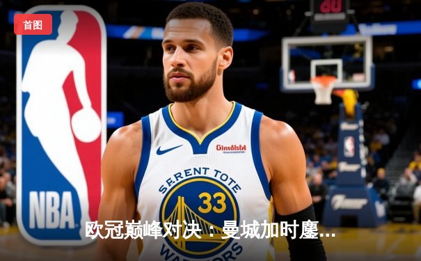 欧冠巅峰对决：曼城加时鏖战3-2逆转拜仁，哈兰德双响定江山