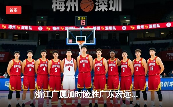 浙江广厦加时险胜广东宏远，胡金秋35+15主宰内线