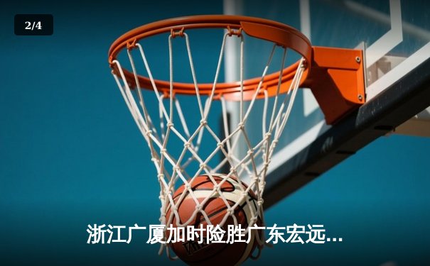 浙江广厦加时险胜广东宏远，胡金秋35+15主宰内线 - 2