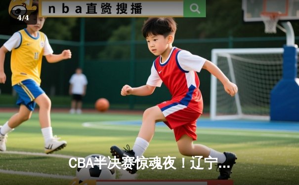 CBA半决赛惊魂夜！辽宁本钢加时逆转广东宏远，赵继伟砍35分创生涯新高 - 4