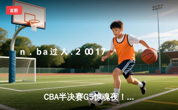 CBA半决赛G5惊魂夜！辽宁男篮加时逆转广东 赵继伟24+11率队挺进总决赛