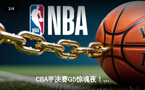 CBA半决赛G5惊魂夜！辽宁男篮加时逆转广东 赵继伟24+11率队挺进总决赛 - 2
