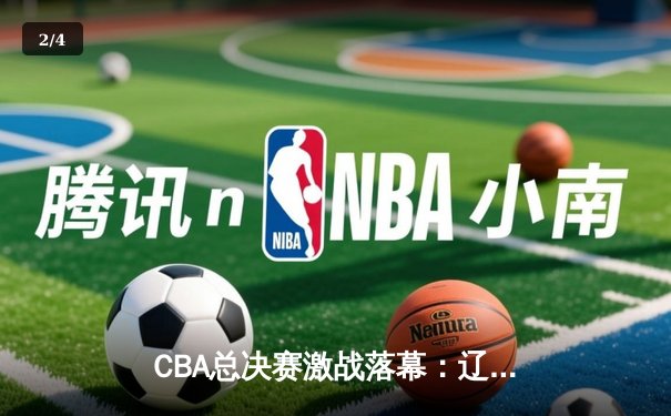 CBA总决赛激战落幕：辽宁本钢卫冕成功，赵继伟蝉联FMVP - 2