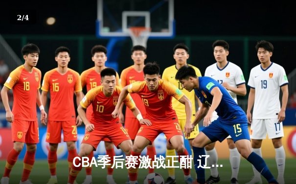 CBA季后赛激战正酣 辽宁本钢主场加时险胜广东宏远 赵继伟关键三分锁定胜局 - 2