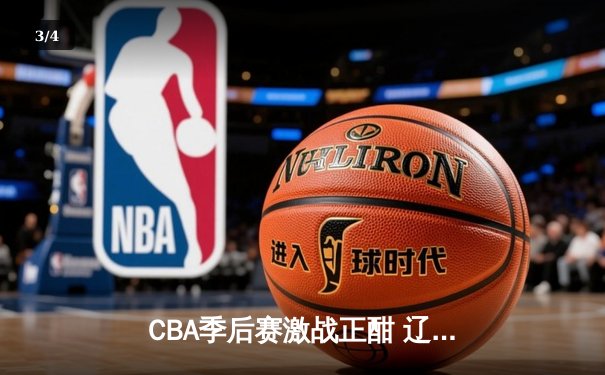 CBA季后赛激战正酣 辽宁本钢主场加时险胜广东宏远 赵继伟关键三分锁定胜局 - 3