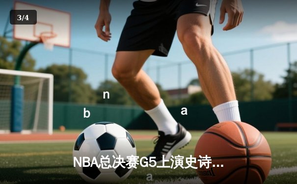 NBA总决赛G5上演史诗逆转 掘金末节狂轰20-0攻势锁定队史首冠 - 3