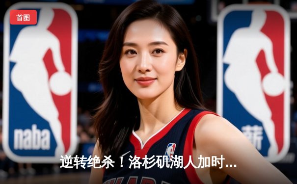 逆转绝杀！洛杉矶湖人加时险胜波士顿凯尔特人，詹姆斯40分创赛季新高