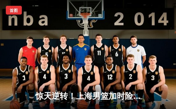 惊天逆转！上海男篮加时险胜广东，王哲林独砍38分创赛季新高