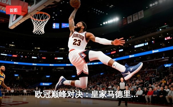 欧冠巅峰对决：皇家马德里加时鏖战力克曼城，本泽马戴帽闪耀伯纳乌