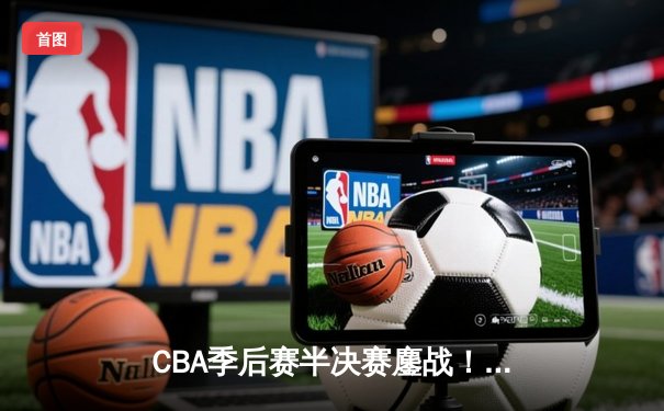 CBA季后赛半决赛鏖战！辽宁本钢逆转广东宏远取得开门红