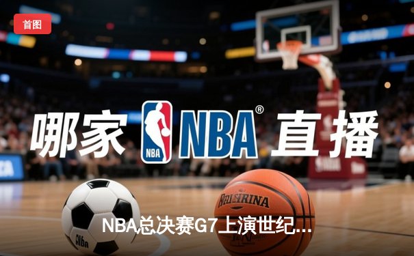 NBA总决赛G7上演世纪逆转：绿军末节狂轰20-0奠定胜局 塔图姆加冕FMVP
