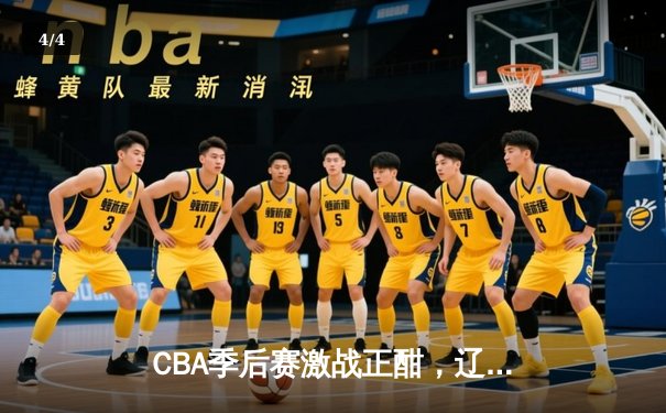 CBA季后赛激战正酣，辽宁本钢主场加时险胜广东宏远，系列赛悬念迭起 - 4