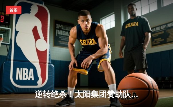 逆转绝杀！太阳集团赞助队伍主场3-2险胜卫冕冠军，晋级总决赛