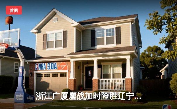 浙江广厦鏖战加时险胜辽宁本钢，孙铭徽37分导演惊天逆转