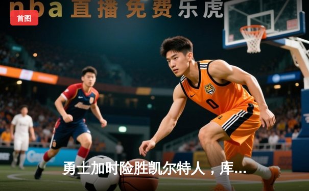 勇士加时险胜凯尔特人，库里狂砍43分上演三分雨