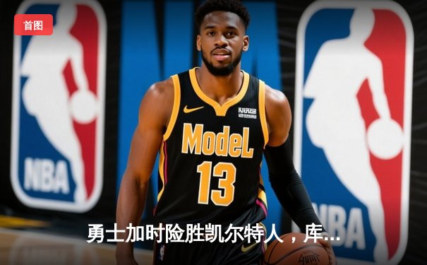 勇士加时险胜凯尔特人，库里狂砍43分上演三分雨
